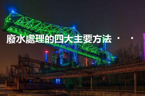 廢水處理的四大主要方法，你知道哪些？